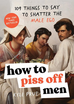 How to Piss Off Men- 109 Things to Say to Shatter the Male Ego